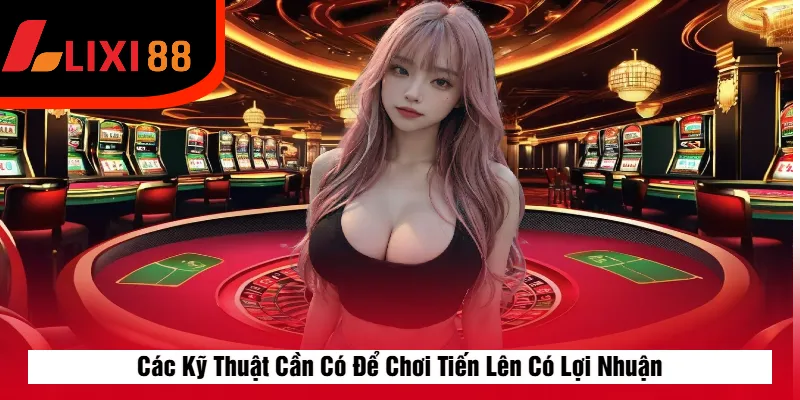 Các Kỹ Thuật Cần Có Để Chơi Tiến Lên Có Lợi Nhuận