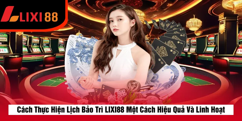 Cách Thực Hiện Lịch Bảo Trì LIXI88 Một Cách Hiệu Quả Và Linh Hoạt
