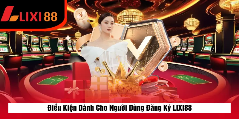 Điều Kiện Dành Cho Người Dùng Đăng Ký LIXI88