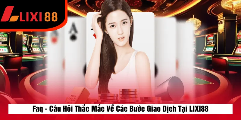 Faq - Câu Hỏi Thắc Mắc Về Các Bước Giao Dịch Tại LIXI88