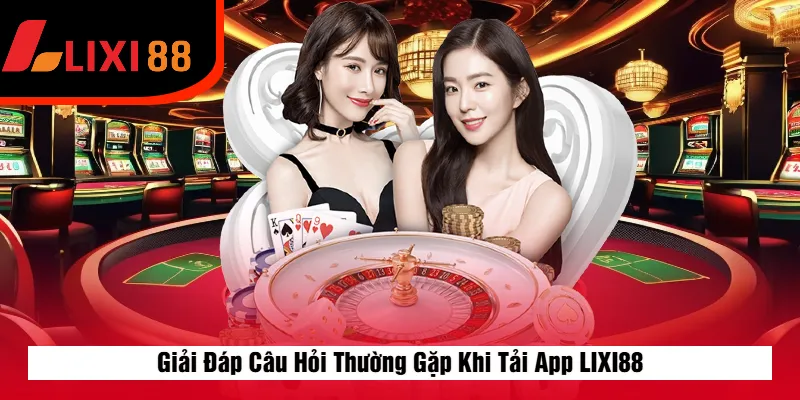 Giải Đáp Câu Hỏi Thường Gặp Khi Tải App LIXI88
