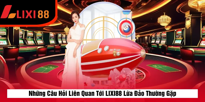 Những Câu Hỏi Liên Quan Tới LIXI88 Lừa Đảo Thường Gặp