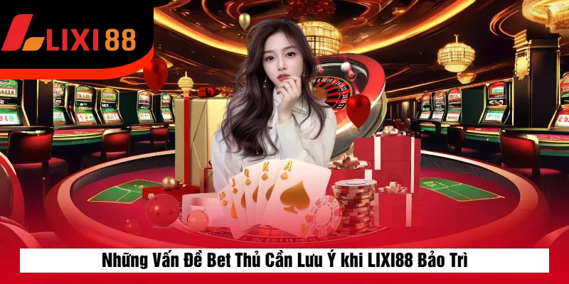 Những Vấn Đề Bet Thủ Cần Lưu Ý khi LIXI88 Bảo Trì