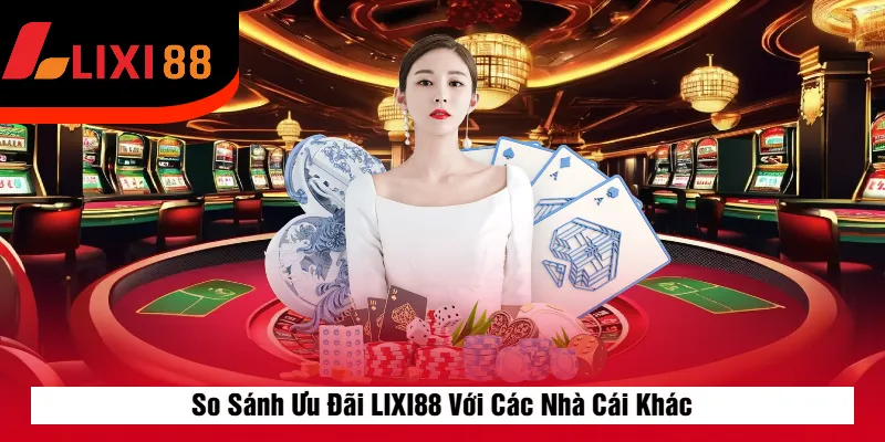So Sánh Ưu Đãi LIXI88 Với Các Nhà Cái Khác